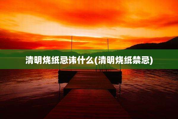 清明烧纸忌讳什么(清明烧纸禁忌)