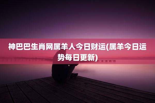 神巴巴生肖网属羊人今日财运(属羊今日运势每日更新)