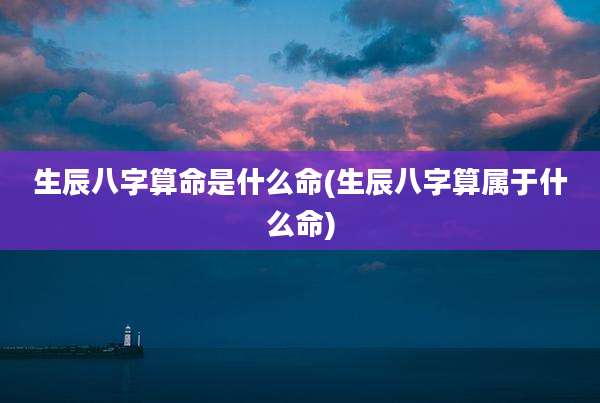 生辰八字算命是什么命(生辰八字算属于什么命)
