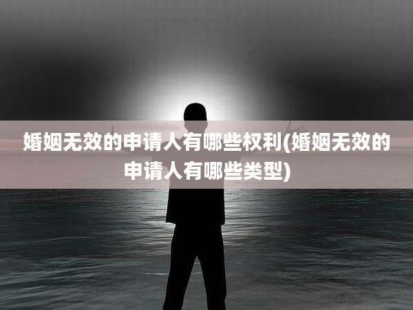 婚姻无效的申请人有哪些权利(婚姻无效的申请人有哪些类型)