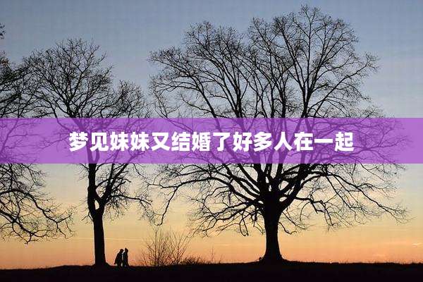 梦见妹妹又结婚了好多人在一起