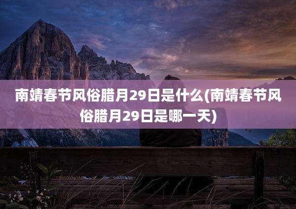 南靖春节风俗腊月29日是什么(南靖春节风俗腊月29日是哪一天)