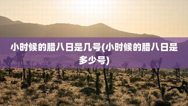 小时候的腊八日是几号(小时候的腊八日是多少号)