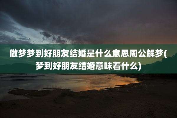 做梦梦到好朋友结婚是什么意思周公解梦(梦到好朋友结婚意味着什么)