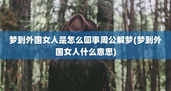梦到外国女人是怎么回事周公解梦(梦到外国女人什么意思)