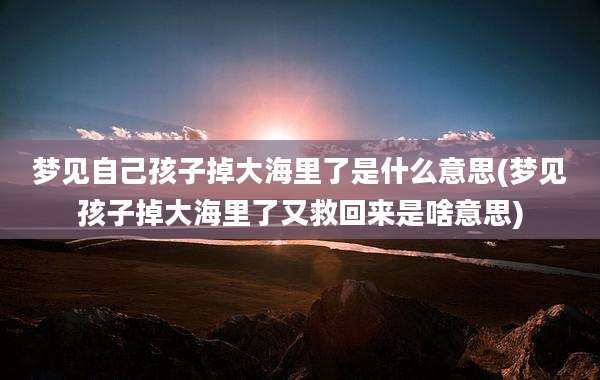 梦见自己孩子掉大海里了是什么意思(梦见孩子掉大海里了又救回来是啥意思)