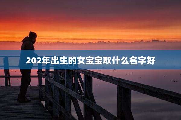 202年出生的女宝宝取什么名字好