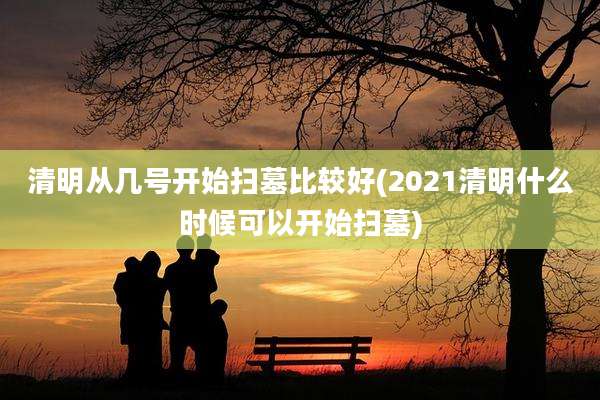 清明从几号开始扫墓比较好(2021清明什么时候可以开始扫墓)