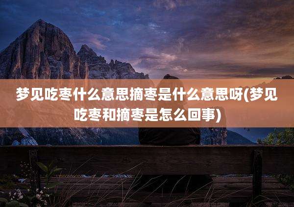 梦见吃枣什么意思摘枣是什么意思呀(梦见吃枣和摘枣是怎么回事)