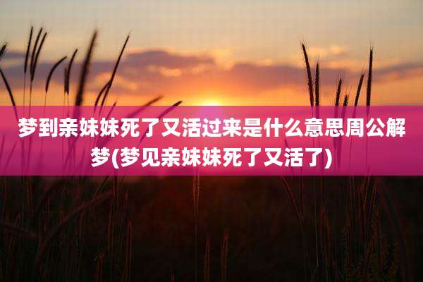梦到亲妹妹死了又活过来是什么意思周公解梦(梦见亲妹妹死了又活了)