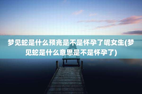 梦见蛇是什么预兆是不是怀孕了呢女生(梦见蛇是什么意思是不是怀孕了)