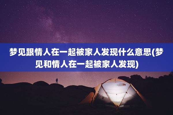 梦见跟情人在一起被家人发现什么意思(梦见和情人在一起被家人发现)
