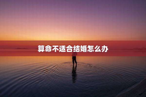算命不适合结婚怎么办