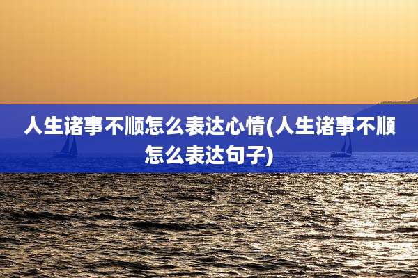 人生诸事不顺怎么表达心情(人生诸事不顺怎么表达句子)