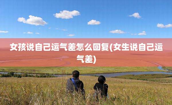 女孩说自己运气差怎么回复(女生说自己运气差)