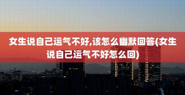 女生说自己运气不好,该怎么幽默回答(女生说自己运气不好怎么回)