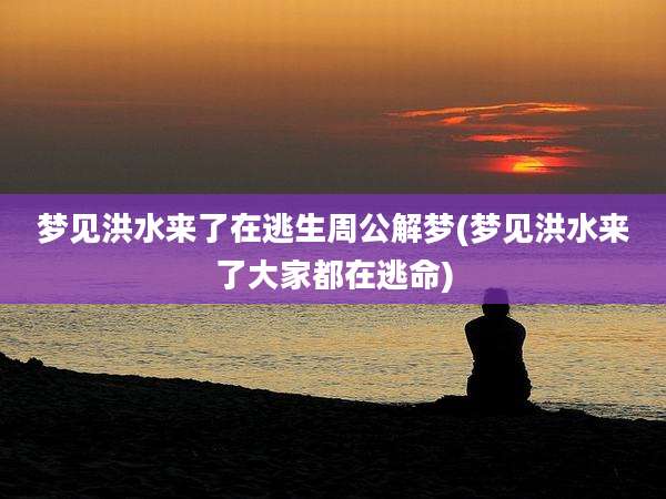 梦见洪水来了在逃生周公解梦(梦见洪水来了大家都在逃命)