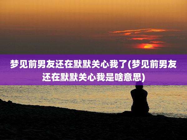 梦见前男友还在默默关心我了(梦见前男友还在默默关心我是啥意思)