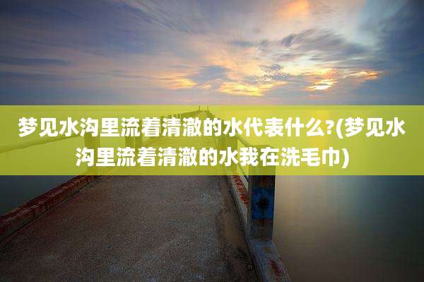 梦见水沟里流着清澈的水代表什么?(梦见水沟里流着清澈的水我在洗毛巾)