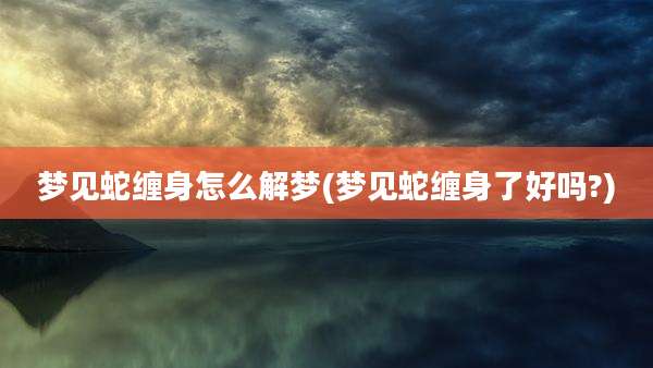 梦见蛇缠身怎么解梦(梦见蛇缠身了好吗?)