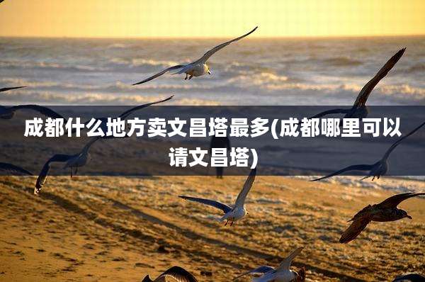 成都什么地方卖文昌塔最多(成都哪里可以请文昌塔)