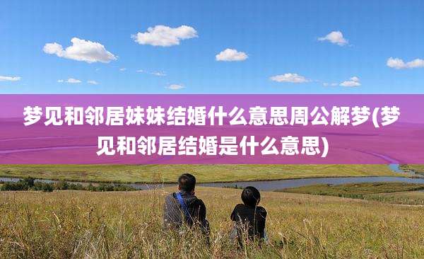 梦见和邻居妹妹结婚什么意思周公解梦(梦见和邻居结婚是什么意思)