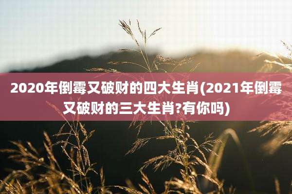 2020年倒霉又破财的四大生肖(2021年倒霉又破财的三大生肖?有你吗)