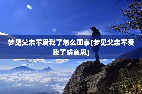 梦见父亲不爱我了怎么回事(梦见父亲不爱我了啥意思)