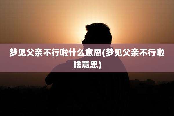 梦见父亲不行啦什么意思(梦见父亲不行啦啥意思)