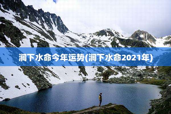 涧下水命今年运势(涧下水命2021年)