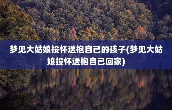 梦见大姑娘投怀送抱自己的孩子(梦见大姑娘投怀送抱自己回家)