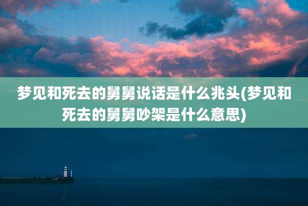 梦见和死去的舅舅说话是什么兆头(梦见和死去的舅舅吵架是什么意思)