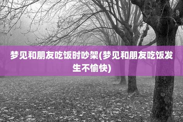梦见和朋友吃饭时吵架(梦见和朋友吃饭发生不愉快)