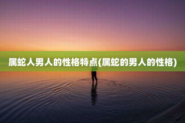 属蛇人男人的性格特点(属蛇的男人的性格)
