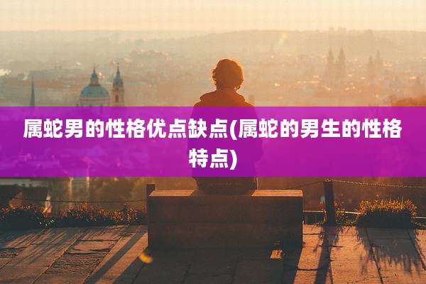 属蛇男的性格优点缺点(属蛇的男生的性格特点)