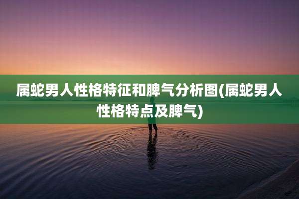 属蛇男人性格特征和脾气分析图(属蛇男人性格特点及脾气)