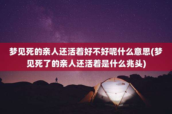 梦见死的亲人还活着好不好呢什么意思(梦见死了的亲人还活着是什么兆头)