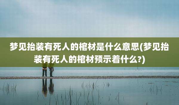 梦见抬装有死人的棺材是什么意思(梦见抬装有死人的棺材预示着什么?)