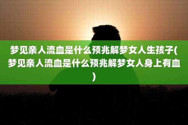梦见亲人流血是什么预兆解梦女人生孩子(梦见亲人流血是什么预兆解梦女人身上有血)