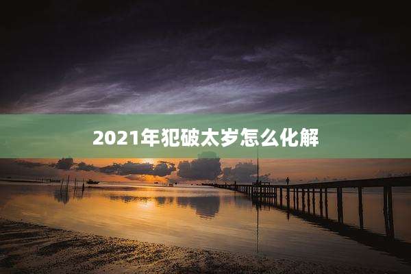 2021年犯破太岁怎么化解