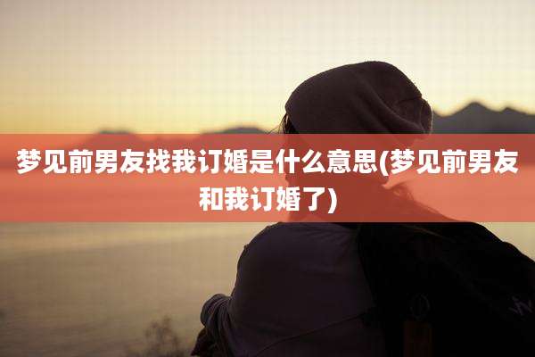 梦见前男友找我订婚是什么意思(梦见前男友和我订婚了)