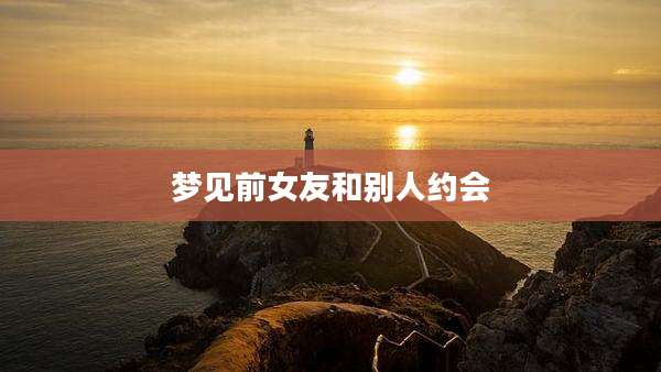 梦见前女友和别人约会