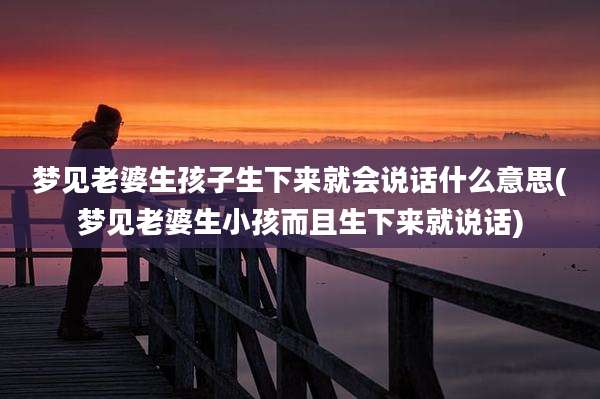 梦见老婆生孩子生下来就会说话什么意思(梦见老婆生小孩而且生下来就说话)