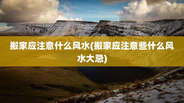 搬家应注意什么风水(搬家应注意些什么风水大忌)
