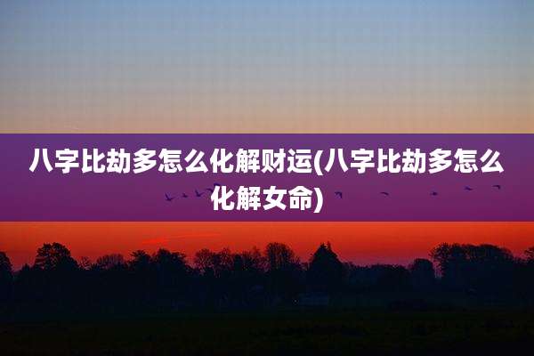 八字比劫多怎么化解财运(八字比劫多怎么化解女命)