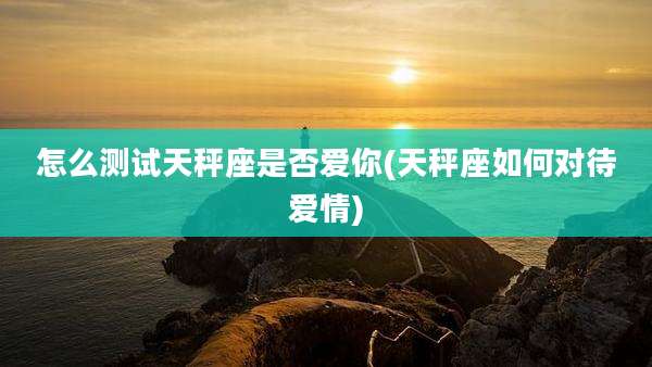 怎么测试天秤座是否爱你(天秤座如何对待爱情)