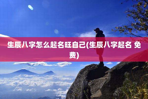 生辰八字怎么起名旺自己(生辰八字起名 免费)