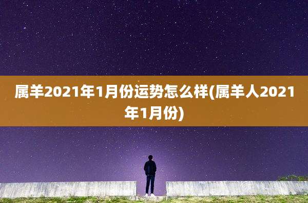 属羊2021年1月份运势怎么样(属羊人2021年1月份)