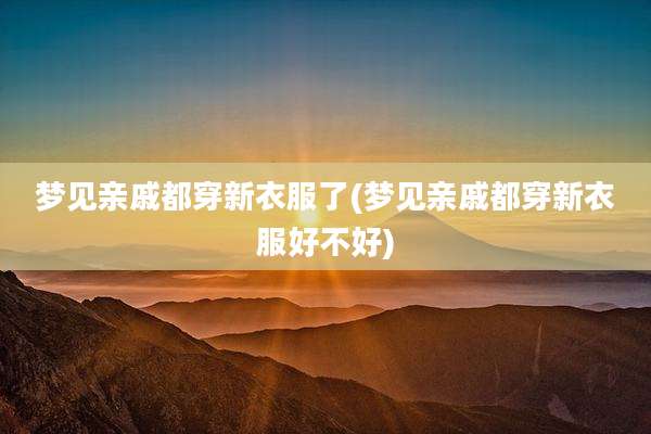梦见亲戚都穿新衣服了(梦见亲戚都穿新衣服好不好)