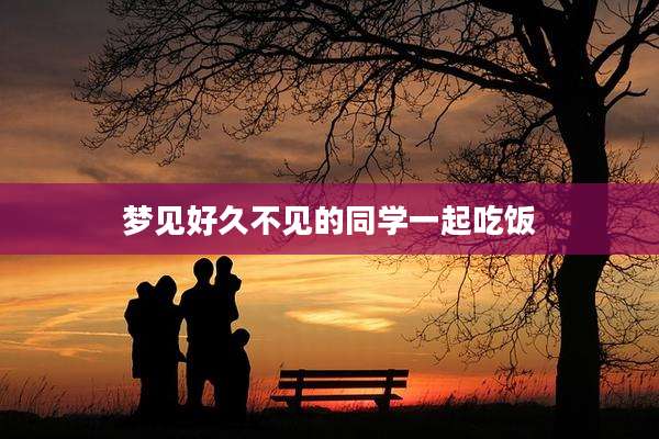 梦见好久不见的同学一起吃饭